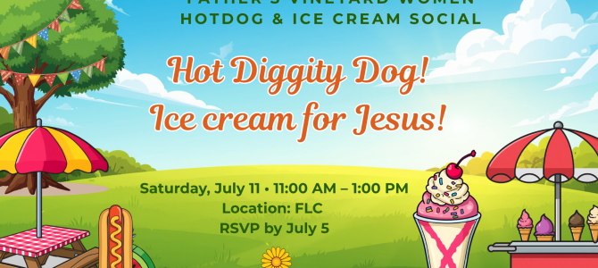 Father’s Vineyard Women’s Ministry July Fellowship: Ice Cream & Hot Dog Social! Saturday, July 11, 11:00-1:00 in the FLC. Register at the Information Center or Below